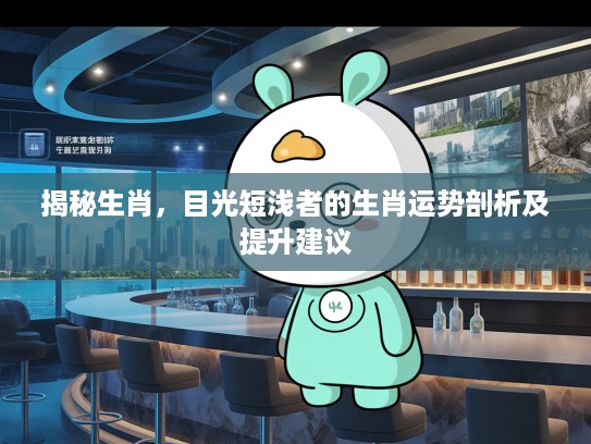 揭秘生肖，目光短浅者的生肖运势剖析及提升建议