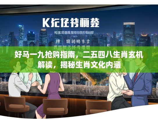 好马一九抢购指南，二五四八生肖玄机解读，揭秘生肖文化内涵