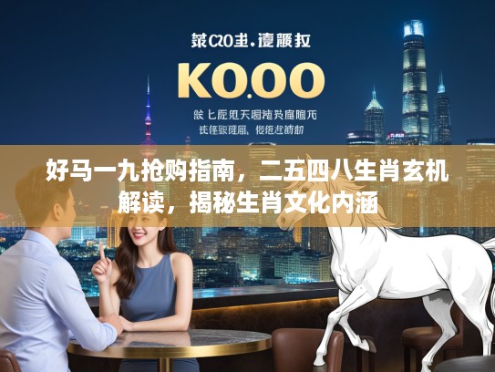 好马一九抢购指南，二五四八生肖玄机解读，揭秘生肖文化内涵