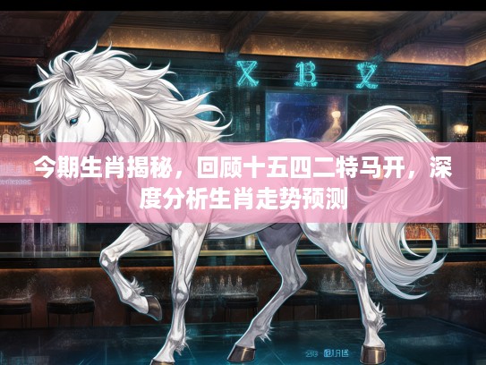 今期生肖揭秘，回顾十五四二特马开，深度分析生肖走势预测