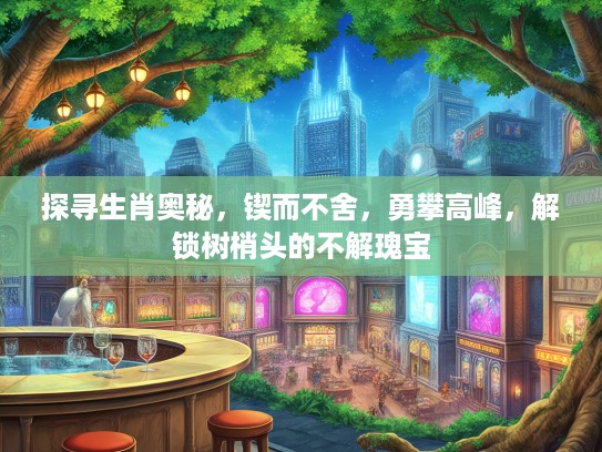 探寻生肖奥秘,锲而不舍,勇攀高峰,解锁树梢头的不解瑰宝 探寻生肖奥秘,锲而不舍,勇攀高峰,解锁树梢头的不解瑰宝