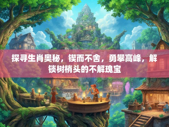 探寻生肖奥秘,锲而不舍,勇攀高峰,解锁树梢头的不解瑰宝 探寻生肖奥秘,锲而不舍,勇攀高峰,解锁树梢头的不解瑰宝