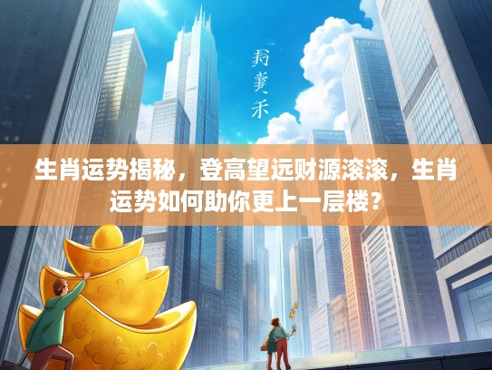 生肖运势揭秘,登高望远财源滚滚,生肖运势如何助你更上一层楼? 生肖运势揭秘,登高望远财源滚滚,生肖运势如何助你更上一层楼?