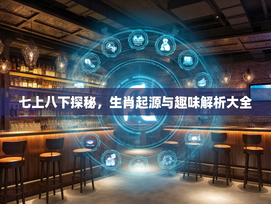 七上八下探秘，生肖起源与趣味解析大全