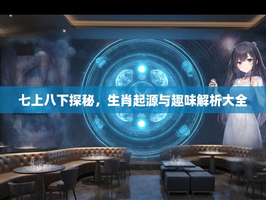 七上八下探秘，生肖起源与趣味解析大全