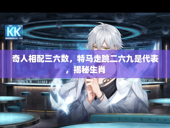 奇人相配三六数,特马走跳二六九是代表,揭秘生肖 奇人相配三六数,特马走跳二六九是代表,揭秘生肖
