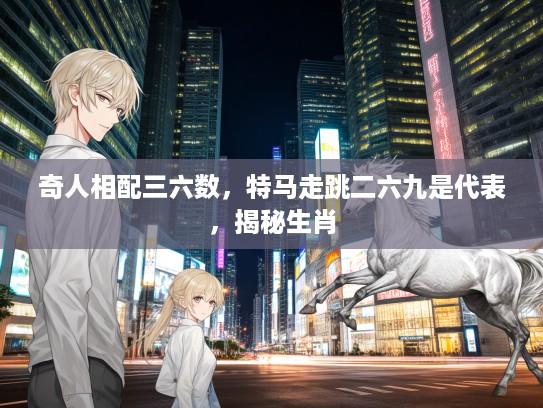 奇人相配三六数,特马走跳二六九是代表,揭秘生肖 奇人相配三六数,特马走跳二六九是代表,揭秘生肖