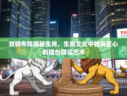 双狮布阵揭秘生肖，生肖文化中独具匠心的擂台摆设艺术