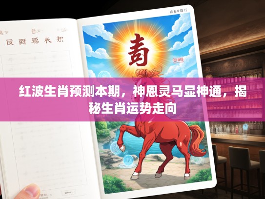 红波生肖预测本期，神恩灵马显神通，揭秘生肖运势走向