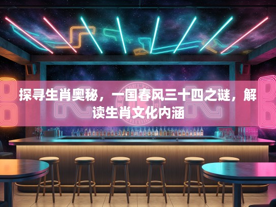 探寻生肖奥秘，一国春风三十四之谜，解读生肖文化内涵