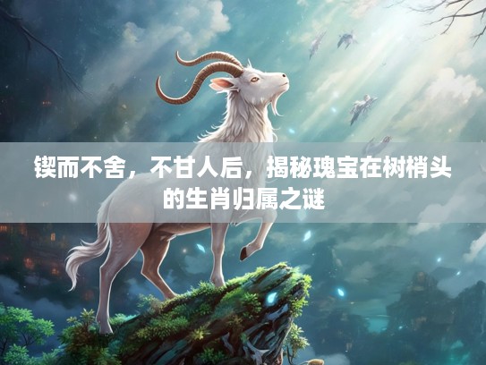 锲而不舍，不甘人后，揭秘瑰宝在树梢头的生肖归属之谜