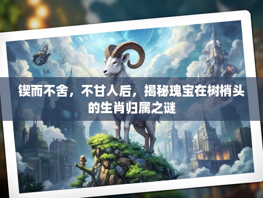 锲而不舍，不甘人后，揭秘瑰宝在树梢头的生肖归属之谜