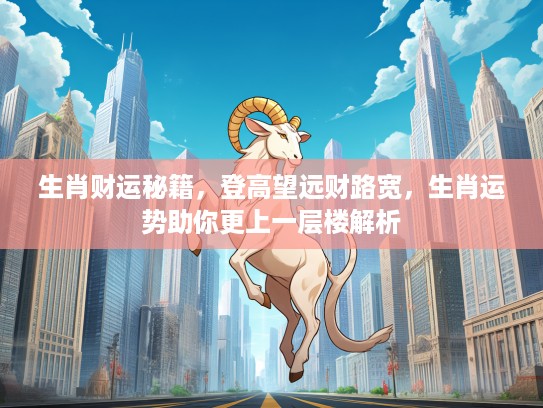 生肖财运秘籍,登高望远财路宽,生肖运势助你更上一层楼解析 生肖财运秘籍,登高望远财路宽,生肖运势助你更上一层楼解析