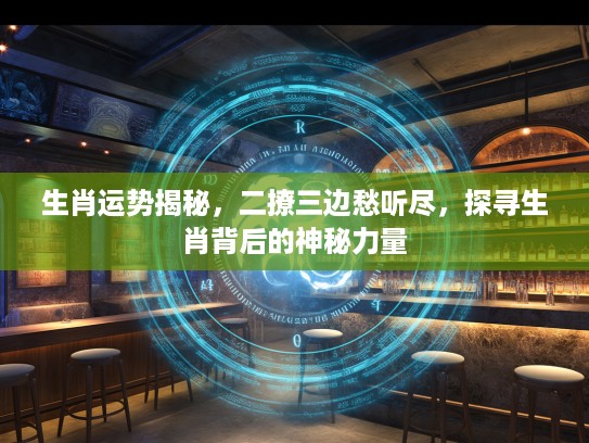 生肖运势揭秘，二撩三边愁听尽，探寻生肖背后的神秘力量