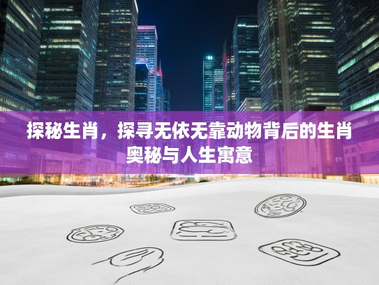 探秘生肖,探寻无依无靠动物背后的生肖奥秘与人生寓意 探秘生肖,探寻无依无靠动物背后的生肖奥秘与人生寓意