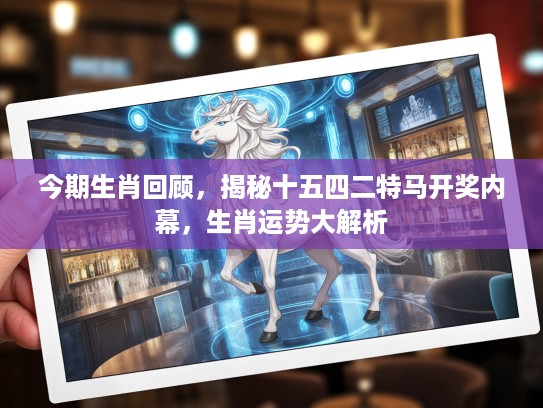 今期生肖回顾，揭秘十五四二特马开奖内幕，生肖运势大解析