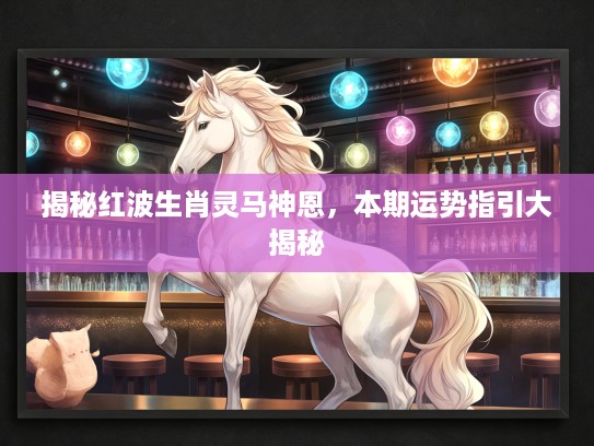 揭秘红波生肖灵马神恩，本期运势指引大揭秘