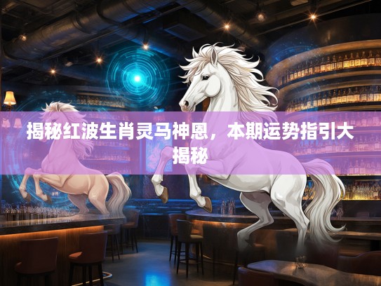 揭秘红波生肖灵马神恩，本期运势指引大揭秘