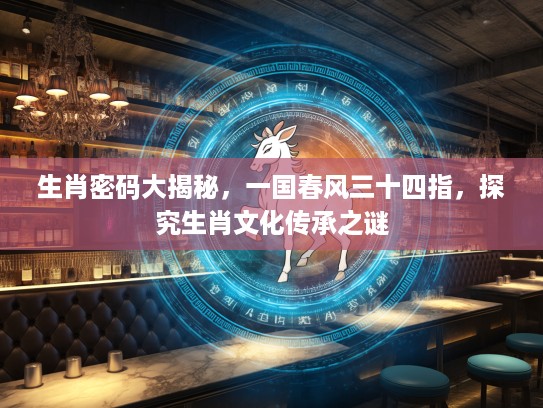 生肖密码大揭秘，一国春风三十四指，探究生肖文化传承之谜