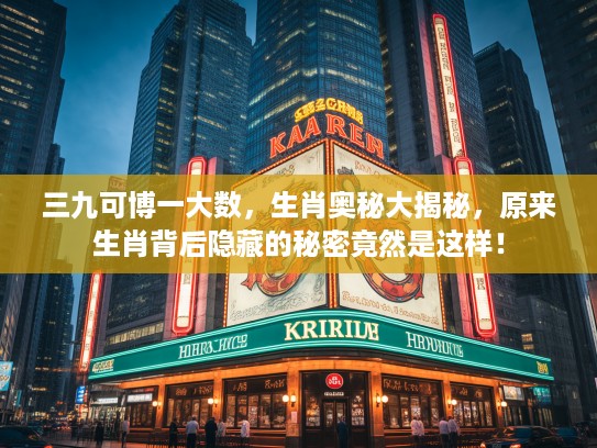 三九可博一大数，生肖奥秘大揭秘，原来生肖背后隐藏的秘密竟然是这样！