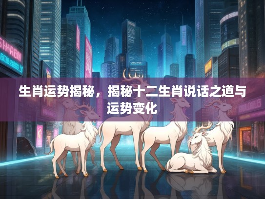 生肖运势揭秘，揭秘十二生肖说话之道与运势变化