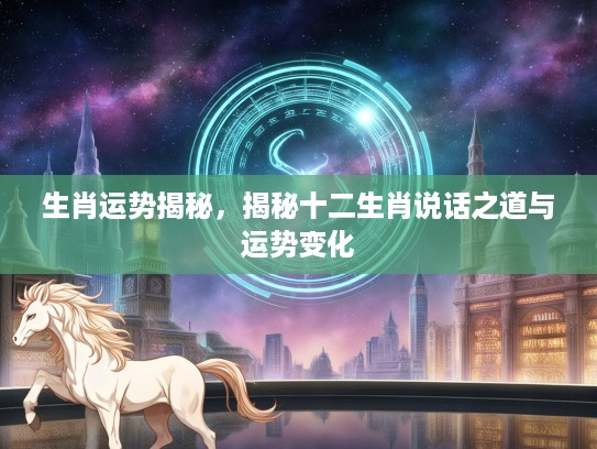 生肖运势揭秘，揭秘十二生肖说话之道与运势变化