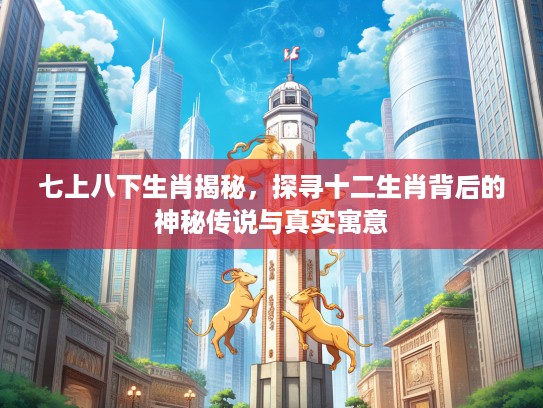 七上八下生肖揭秘，探寻十二生肖背后的神秘传说与真实寓意