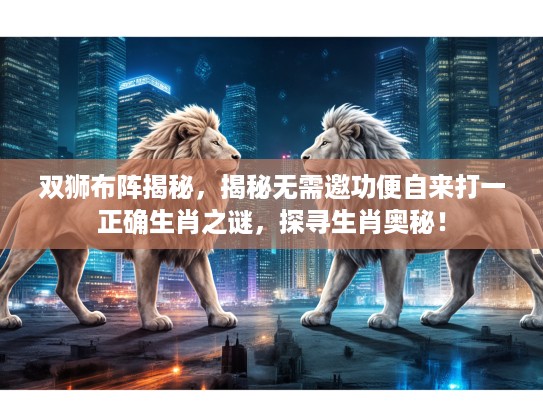 双狮布阵揭秘，揭秘无需邀功便自来打一正确生肖之谜，探寻生肖奥秘！