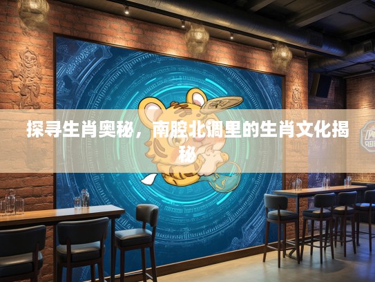 探寻生肖奥秘，南腔北调里的生肖文化揭秘