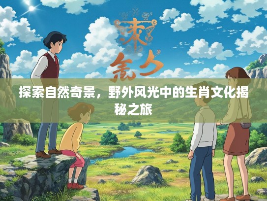 探索自然奇景，野外风光中的生肖文化揭秘之旅