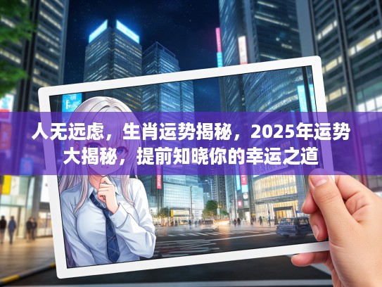 人无远虑，生肖运势揭秘，2025年运势大揭秘，提前知晓你的幸运之道