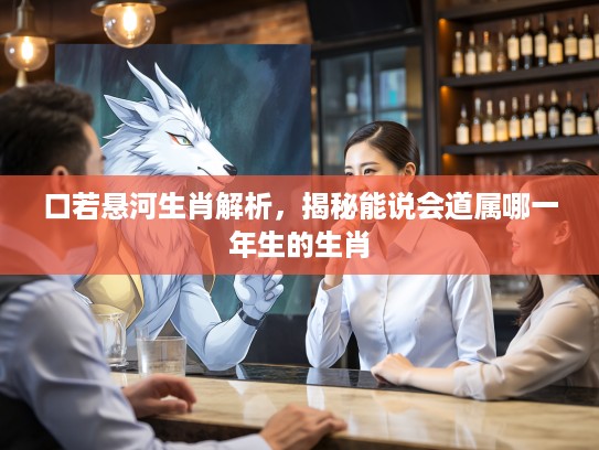 口若悬河生肖解析，揭秘能说会道属哪一年生的生肖