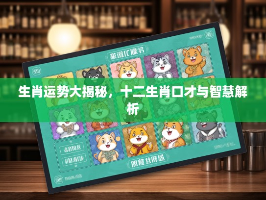 生肖运势大揭秘，十二生肖口才与智慧解析