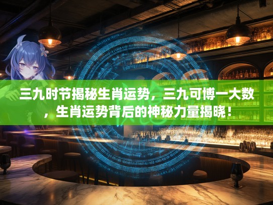 三九时节揭秘生肖运势，三九可博一大数，生肖运势背后的神秘力量揭晓！