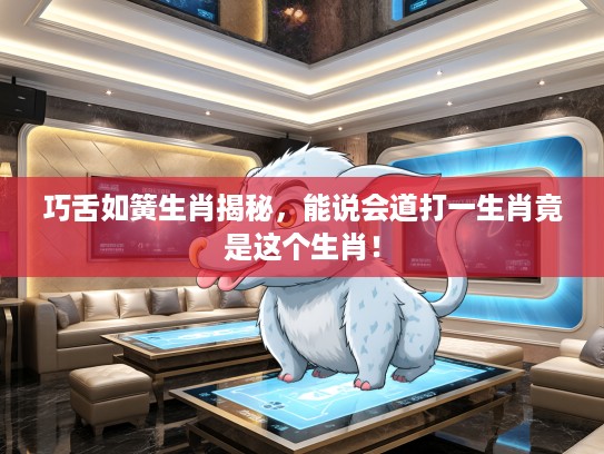 巧舌如簧生肖揭秘，能说会道打一生肖竟是这个生肖！