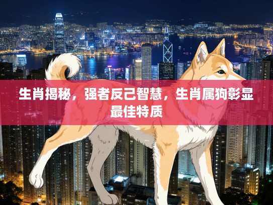 生肖揭秘,强者反己智慧,生肖属狗彰显最佳特质 生肖揭秘,强者反己智慧,生肖属狗彰显最佳特质