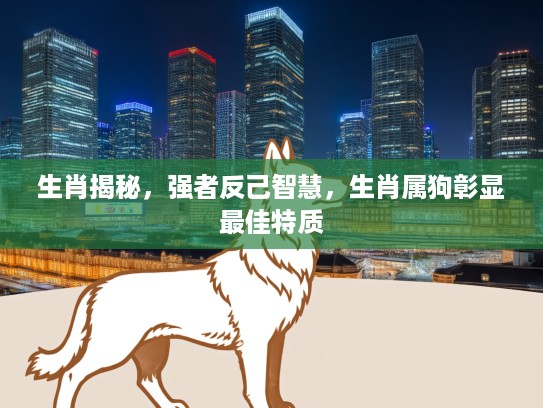 生肖揭秘,强者反己智慧,生肖属狗彰显最佳特质 生肖揭秘,强者反己智慧,生肖属狗彰显最佳特质