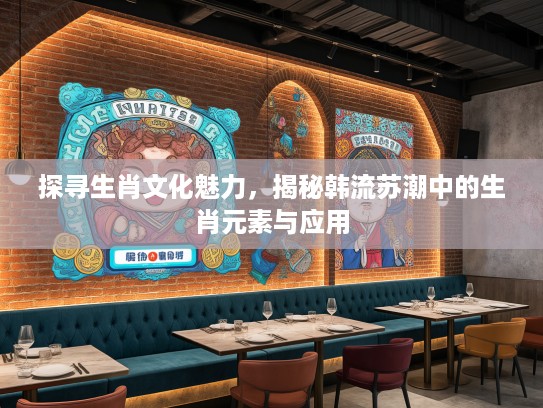 探寻生肖文化魅力,揭秘韩流苏潮中的生肖元素与应用 探寻生肖文化魅力,揭秘韩流苏潮中的生肖元素与应用