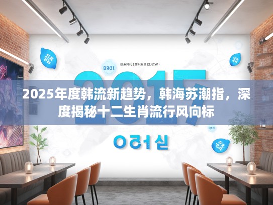 2025年度韩流新趋势，韩海苏潮指，深度揭秘十二生肖流行风向标