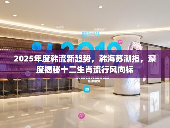 2025年度韩流新趋势，韩海苏潮指，深度揭秘十二生肖流行风向标