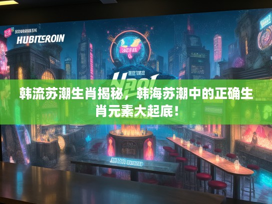 韩流苏潮生肖揭秘，韩海苏潮中的正确生肖元素大起底！