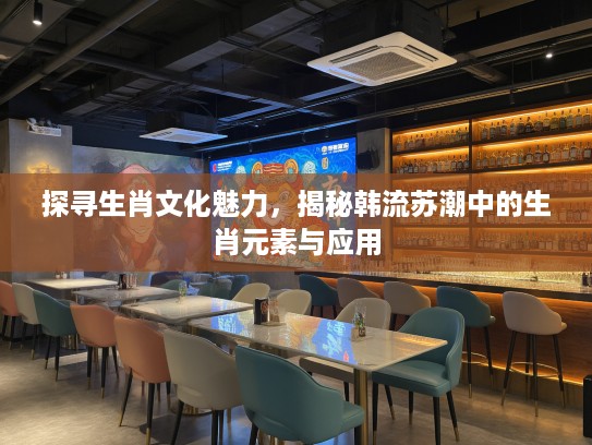 探寻生肖文化魅力,揭秘韩流苏潮中的生肖元素与应用 探寻生肖文化魅力,揭秘韩流苏潮中的生肖元素与应用