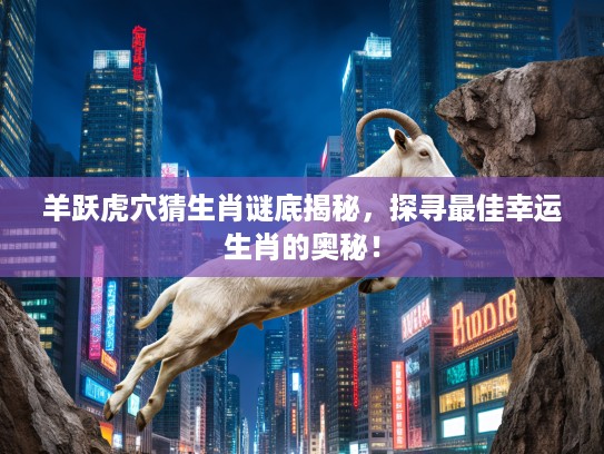 羊跃虎穴猜生肖谜底揭秘，探寻最佳幸运生肖的奥秘！