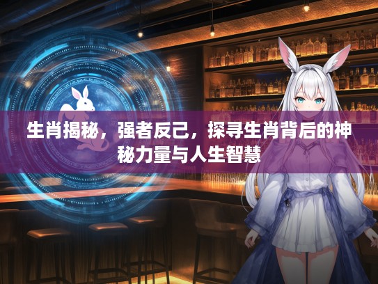 生肖揭秘,强者反己,探寻生肖背后的神秘力量与人生智慧 生肖揭秘,强者反己,探寻生肖背后的神秘力量与人生智慧