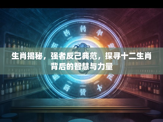 生肖揭秘,强者反己典范,探寻十二生肖背后的智慧与力量 生肖揭秘,强者反己典范,探寻十二生肖背后的智慧与力量