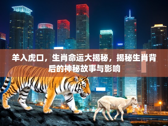 羊入虎口,生肖命运大揭秘,揭秘生肖背后的神秘故事与影响 羊入虎口,生肖命运大揭秘,揭秘生肖背后的神秘故事与影响