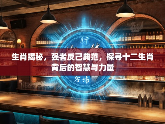 生肖揭秘,强者反己典范,探寻十二生肖背后的智慧与力量 生肖揭秘,强者反己典范,探寻十二生肖背后的智慧与力量