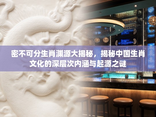 密不可分生肖渊源大揭秘,揭秘中国生肖文化的深层次内涵与起源之谜 密不可分生肖渊源大揭秘,揭秘中国生肖文化的深层次内涵与起源之谜