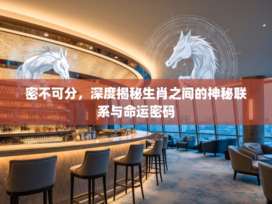 密不可分，深度揭秘生肖之间的神秘联系与命运密码