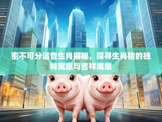 密不可分谐音生肖揭秘，探寻生肖猪的独特寓意与吉祥寓意